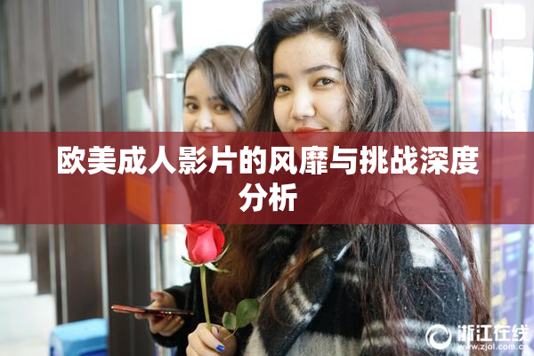 欧美成人影片的风靡与挑战深度分析