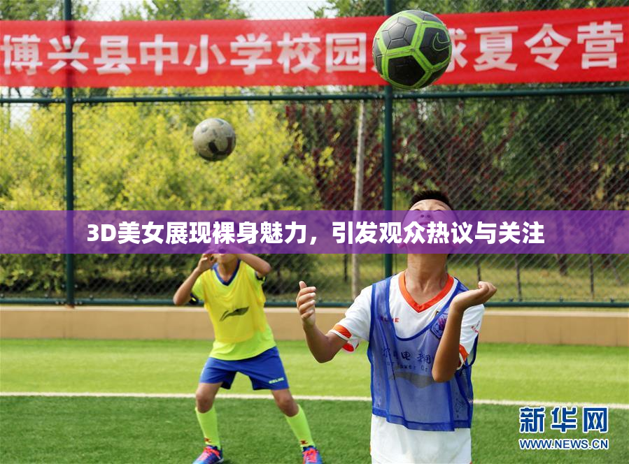 3D美女展现裸身魅力，引发观众热议与关注