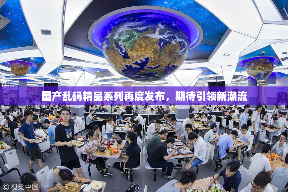 国产乱码精品系列再度发布，期待引领新潮流