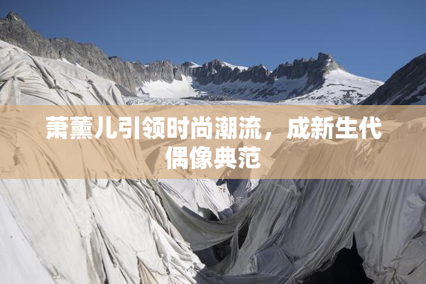 萧薰儿引领时尚潮流，成新生代偶像典范