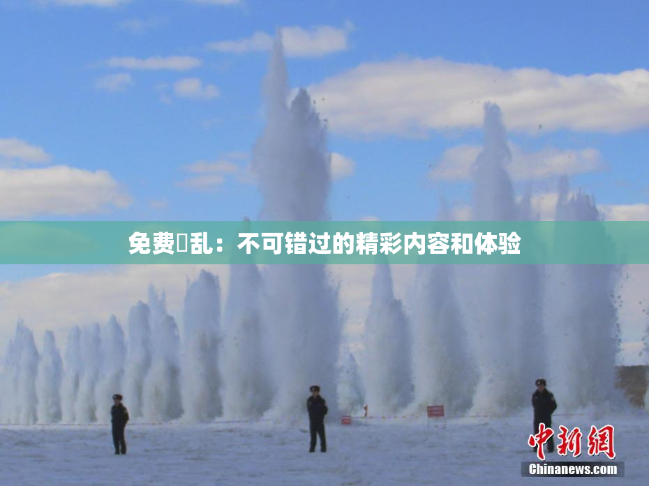 免费婬乱：不可错过的精彩内容和体验