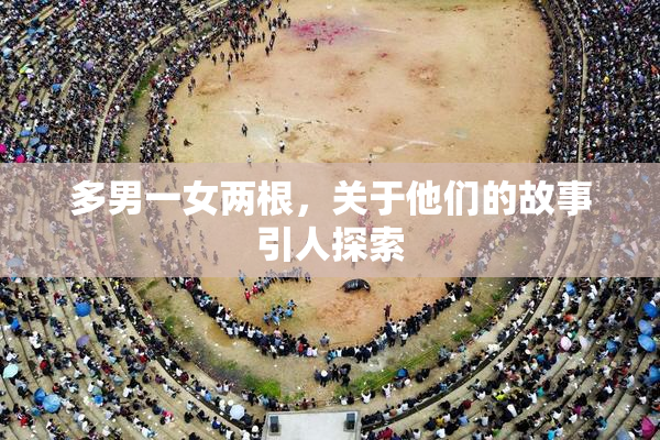 多男一女两根，关于他们的故事引人探索