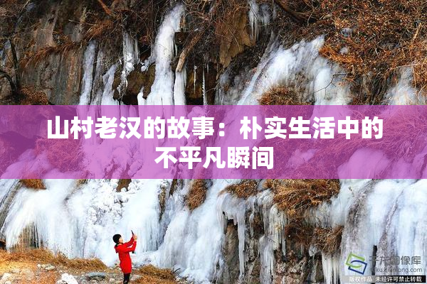 山村老汉的故事：朴实生活中的不平凡瞬间