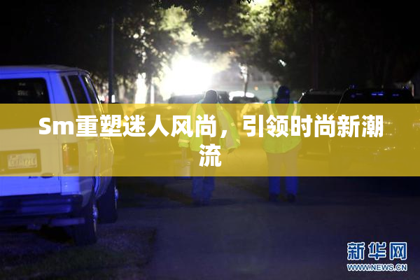 Sm重塑迷人风尚，引领时尚新潮流