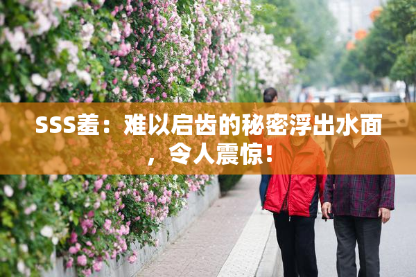 SSS羞：难以启齿的秘密浮出水面，令人震惊！