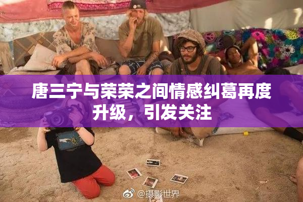 唐三宁与荣荣之间情感纠葛再度升级，引发关注