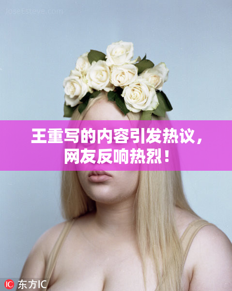 王重写的内容引发热议，网友反响热烈！