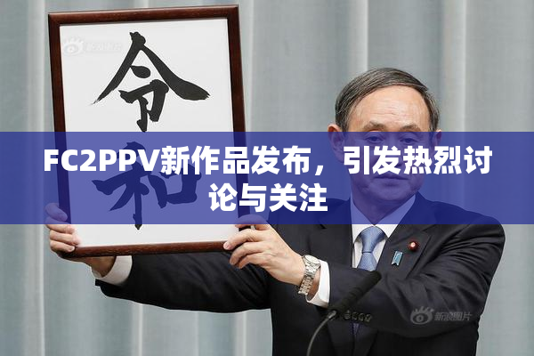 FC2PPV新作品发布，引发热烈讨论与关注