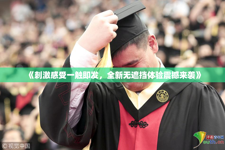 《刺激感受一触即发，全新无遮挡体验震撼来袭》