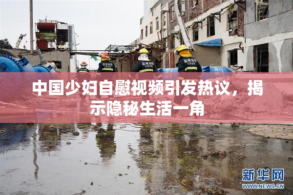 中国少妇自慰视频引发热议，揭示隐秘生活一角