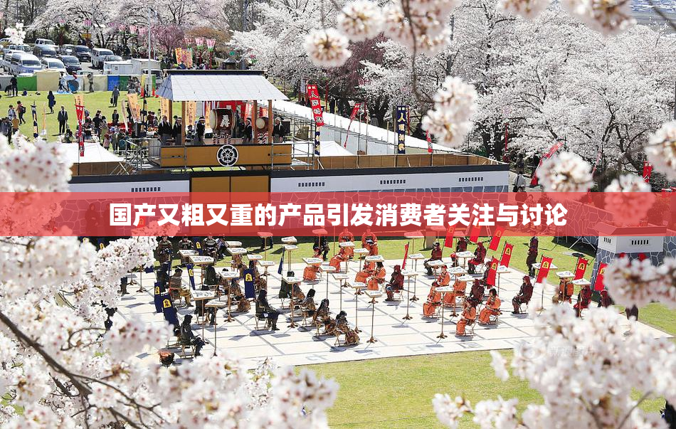 国产又粗又重的产品引发消费者关注与讨论