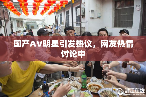 国产AV明星引发热议，网友热情讨论中