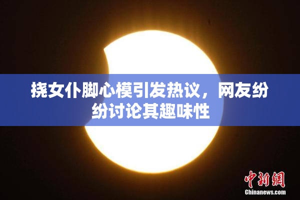 挠女仆脚心模引发热议，网友纷纷讨论其趣味性
