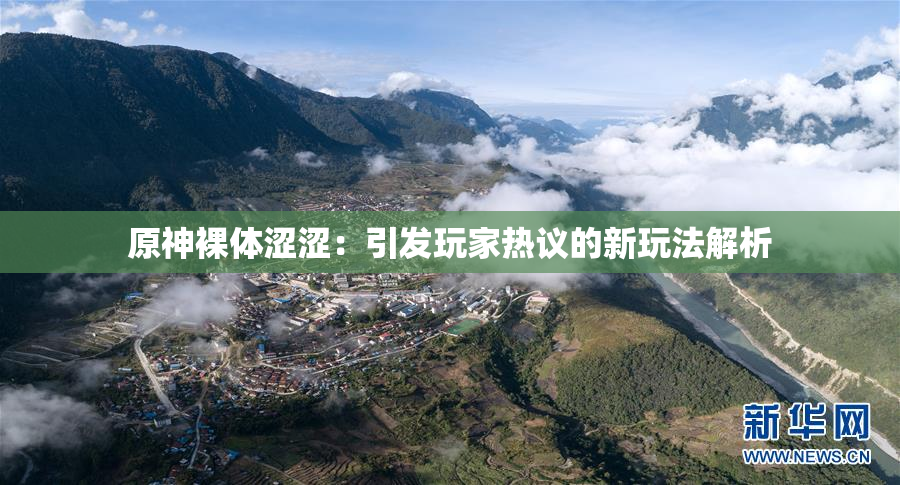 原神裸体涩涩：引发玩家热议的新玩法解析