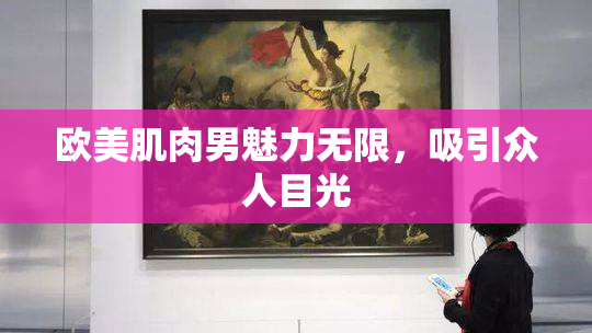 欧美肌肉男魅力无限，吸引众人目光