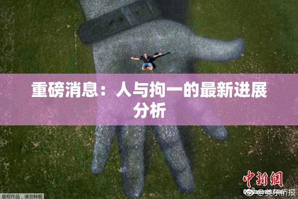 重磅消息：人与拘一的最新进展分析