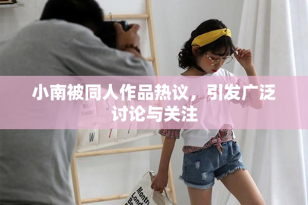 小南被同人作品热议，引发广泛讨论与关注
