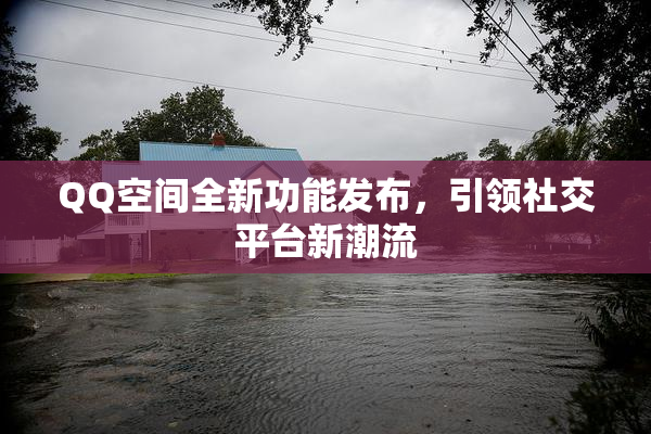 QQ空间全新功能发布，引领社交平台新潮流