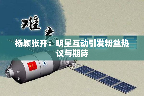 杨颖张开：明星互动引发粉丝热议与期待