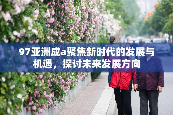 97亚洲成a聚焦新时代的发展与机遇，探讨未来发展方向