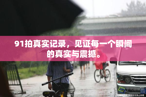 91拍真实记录，见证每一个瞬间的真实与震撼。