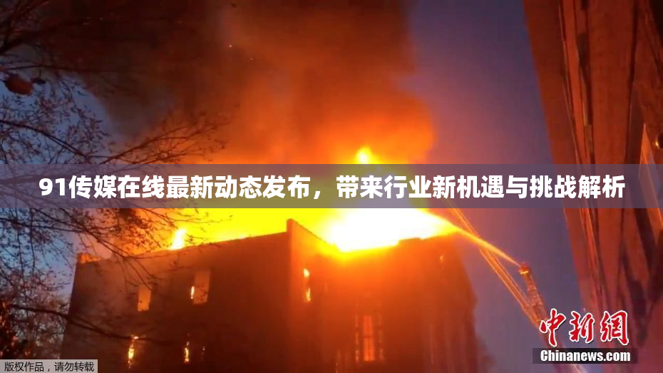 91传媒在线最新动态发布，带来行业新机遇与挑战解析