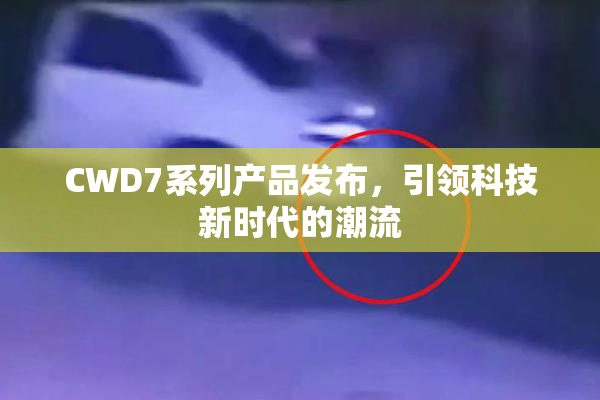 CWD7系列产品发布，引领科技新时代的潮流