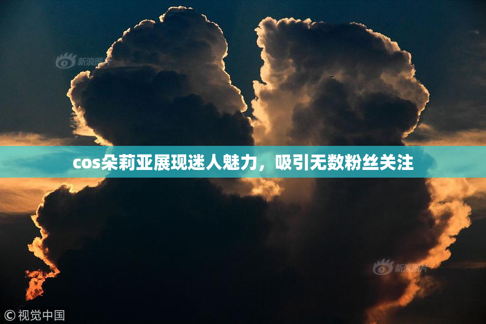cos朵莉亚展现迷人魅力，吸引无数粉丝关注