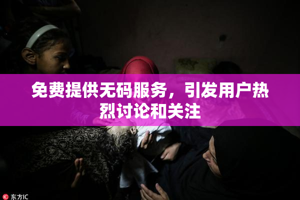 免费提供无码服务，引发用户热烈讨论和关注
