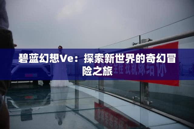 碧蓝幻想Ve：探索新世界的奇幻冒险之旅