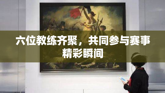 六位教练齐聚，共同参与赛事精彩瞬间