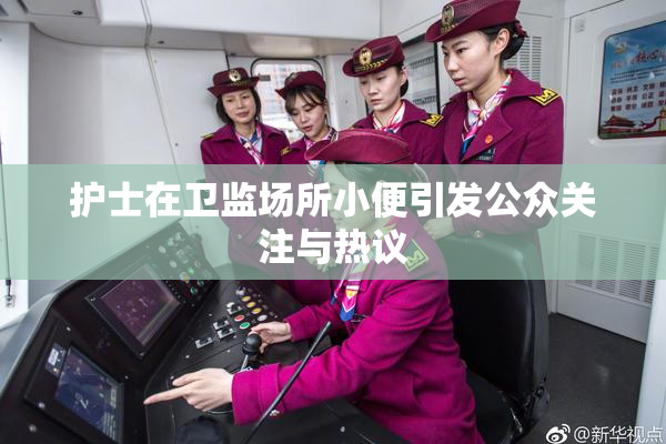 护士在卫监场所小便引发公众关注与热议