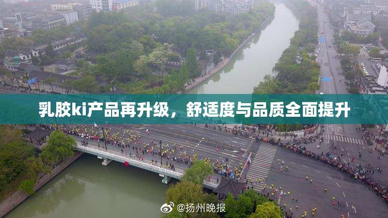 乳胶ki产品再升级，舒适度与品质全面提升