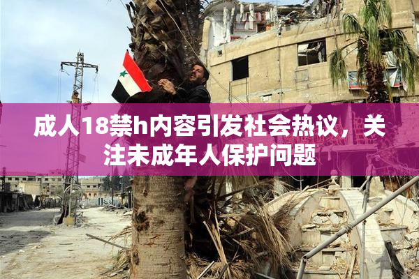 成人18禁h内容引发社会热议，关注未成年人保护问题