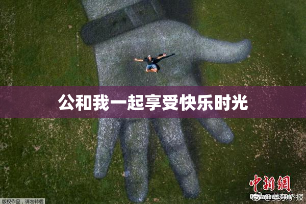 公和我一起享受快乐时光