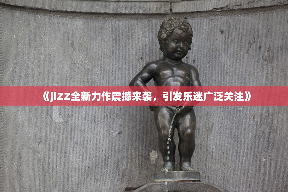 《jiZZ全新力作震撼来袭，引发乐迷广泛关注》