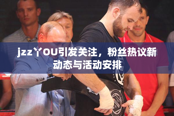 jzz丫OU引发关注，粉丝热议新动态与活动安排