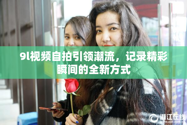 9l视频自拍引领潮流，记录精彩瞬间的全新方式