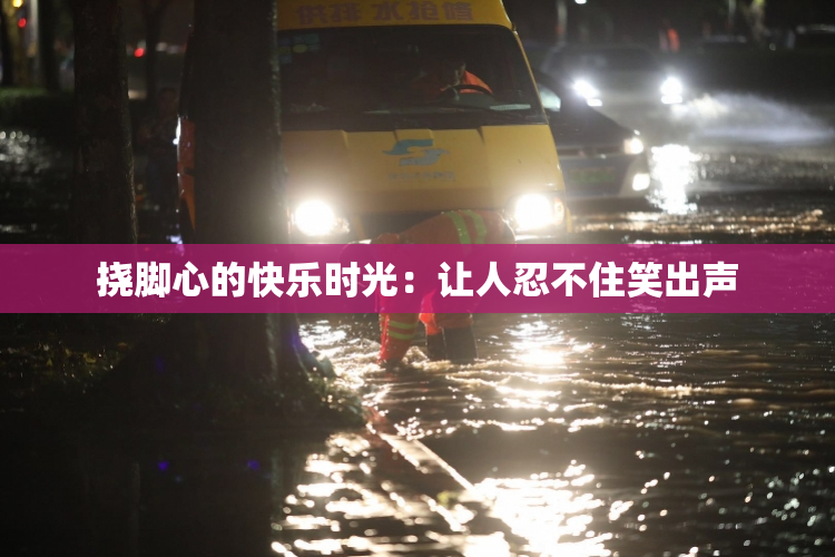 挠脚心的快乐时光：让人忍不住笑出声