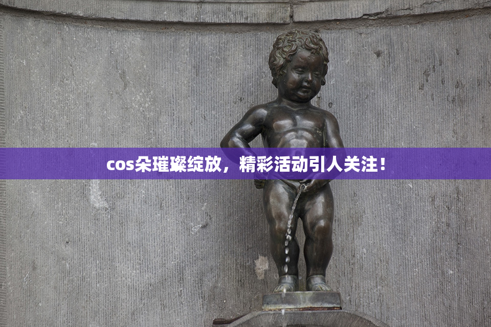 cos朵璀璨绽放，精彩活动引人关注！