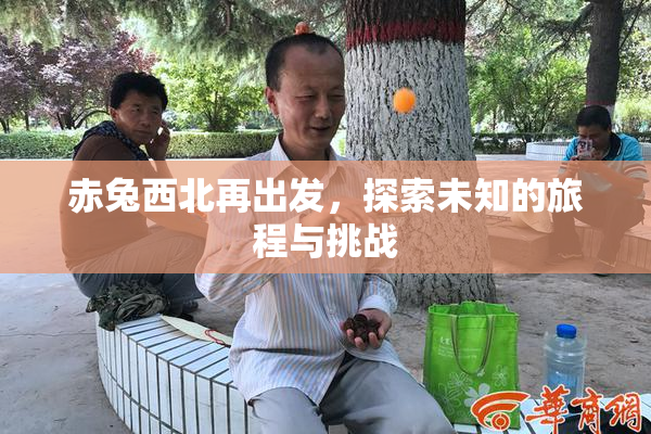 赤兔西北再出发，探索未知的旅程与挑战