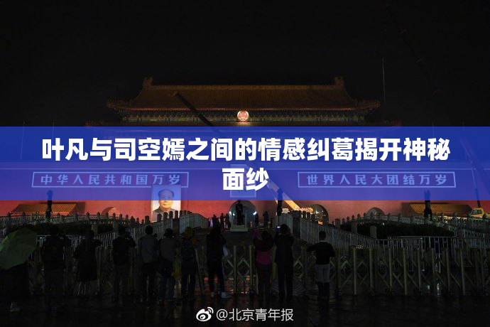 叶凡与司空嫣之间的情感纠葛揭开神秘面纱