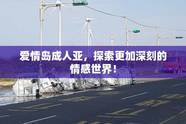 爱情岛成人亚，探索更加深刻的情感世界！