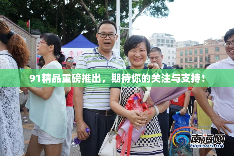 91精品重磅推出，期待你的关注与支持！