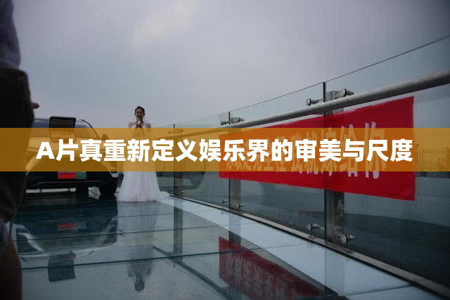 A片真重新定义娱乐界的审美与尺度