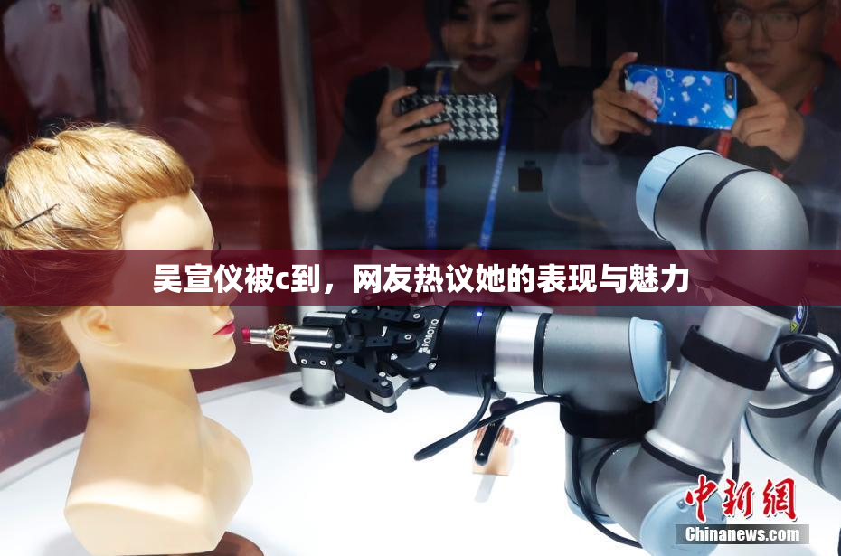 吴宣仪被c到，网友热议她的表现与魅力