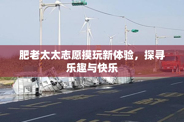 肥老太太志愿摸玩新体验，探寻乐趣与快乐
