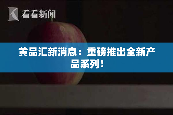 黄品汇新消息：重磅推出全新产品系列！
