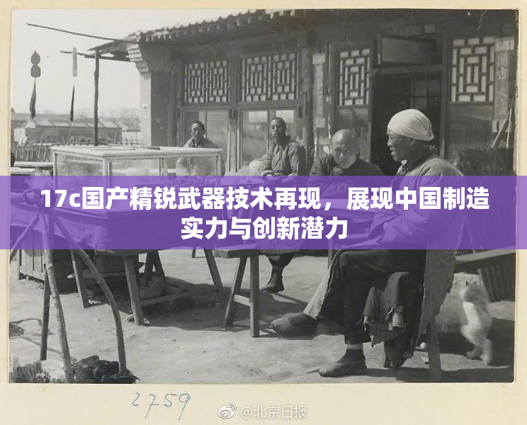 17c国产精锐武器技术再现，展现中国制造实力与创新潜力