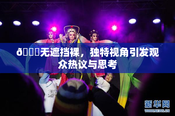 🔞无遮挡裸，独特视角引发观众热议与思考